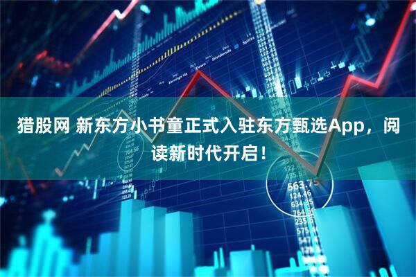 猎股网 新东方小书童正式入驻东方甄选App，阅读新时代开启！
