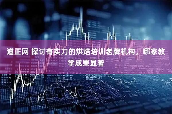 道正网 探讨有实力的烘焙培训老牌机构，哪家教学成果显著