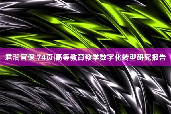 君润宜保 74页|高等教育教学数字化转型研究报告