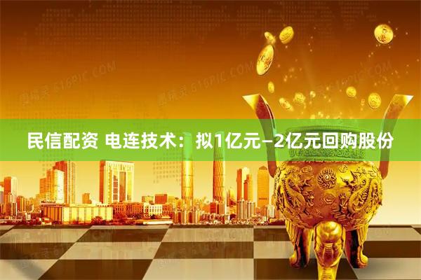 民信配资 电连技术：拟1亿元—2亿元回购股份