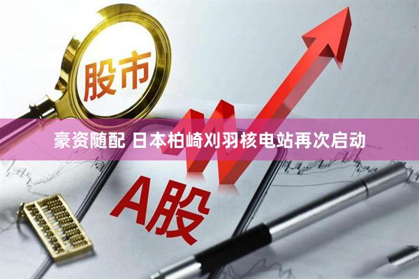 豪资随配 日本柏崎刈羽核电站再次启动