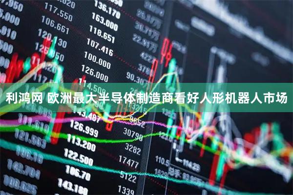 利鸿网 欧洲最大半导体制造商看好人形机器人市场