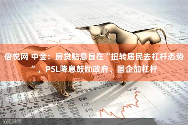 倍悦网 中金：房贷贴息旨在“扭转居民去杠杆态势”，PSL降息鼓励政府、国企加杠杆
