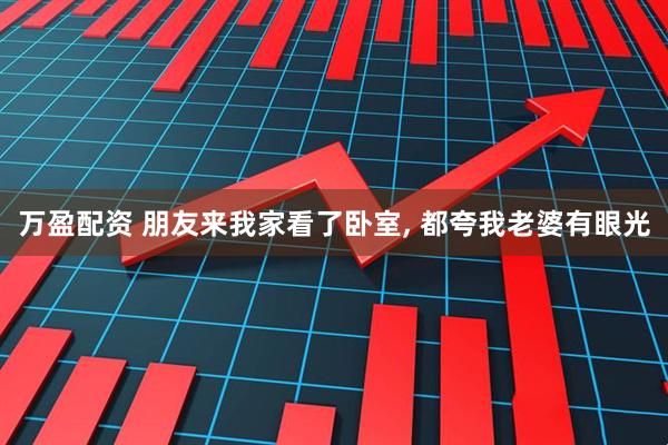 万盈配资 朋友来我家看了卧室, 都夸我老婆有眼光