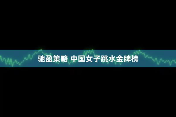 驰盈策略 中国女子跳水金牌榜