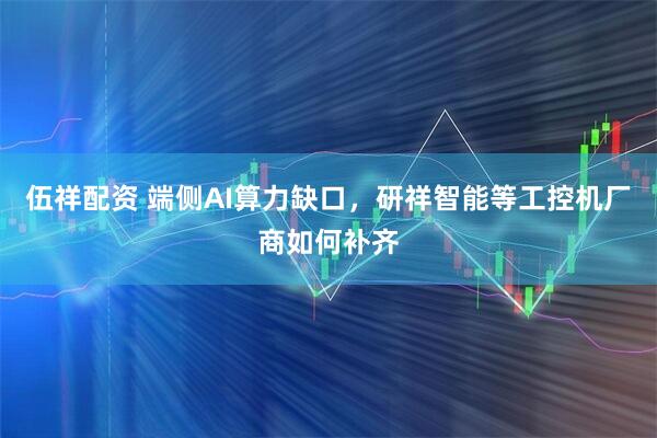 伍祥配资 端侧AI算力缺口，研祥智能等工控机厂商如何补齐