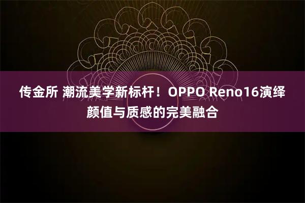 传金所 潮流美学新标杆！OPPO Reno16演绎颜值与质感的完美融合