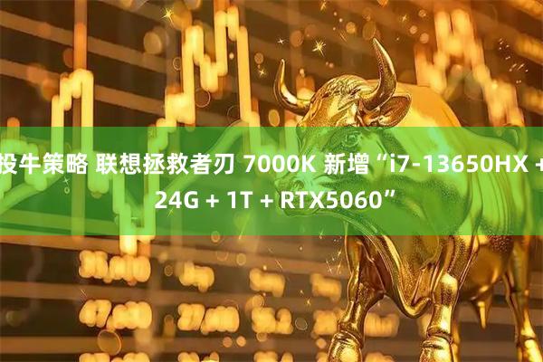投牛策略 联想拯救者刃 7000K 新增“i7-13650HX + 24G + 1T + RTX5060”
