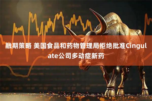 融期策略 美国食品和药物管理局拒绝批准Cingulate公司多动症新药