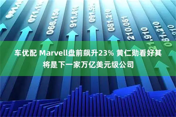 车优配 Marvell盘前飙升23% 黄仁勋看好其将是下一家万亿美元级公司