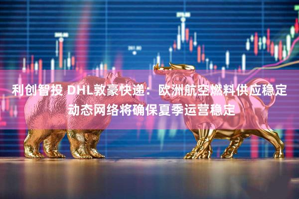 利创智投 DHL敦豪快递：欧洲航空燃料供应稳定 动态网络将确保夏季运营稳定
