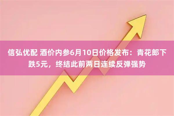 信弘优配 酒价内参6月10日价格发布：青花郎下跌5元，终结此前两日连续反弹强势