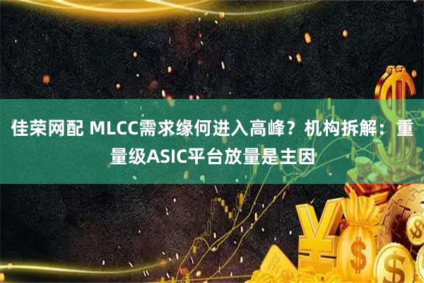 佳荣网配 MLCC需求缘何进入高峰？机构拆解：重量级ASIC平台放量是主因