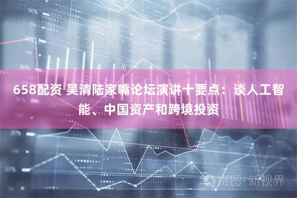 658配资 吴清陆家嘴论坛演讲十要点：谈人工智能、中国资产和跨境投资