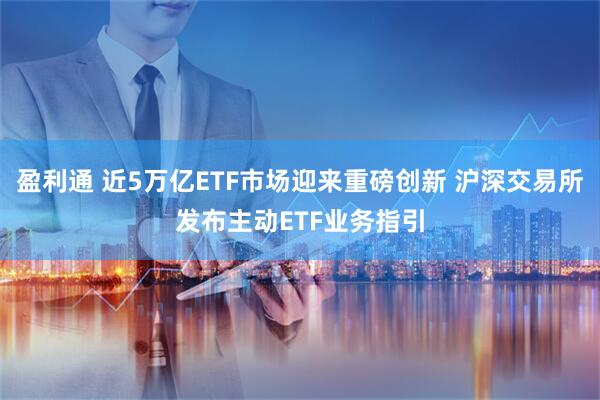 盈利通 近5万亿ETF市场迎来重磅创新 沪深交易所发布主动ETF业务指引