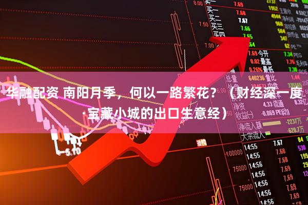 华融配资 南阳月季，何以一路繁花？（财经深一度·宝藏小城的出口生意经）