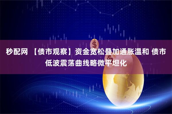 秒配网 【债市观察】资金宽松叠加通胀温和 债市低波震荡曲线略微平坦化