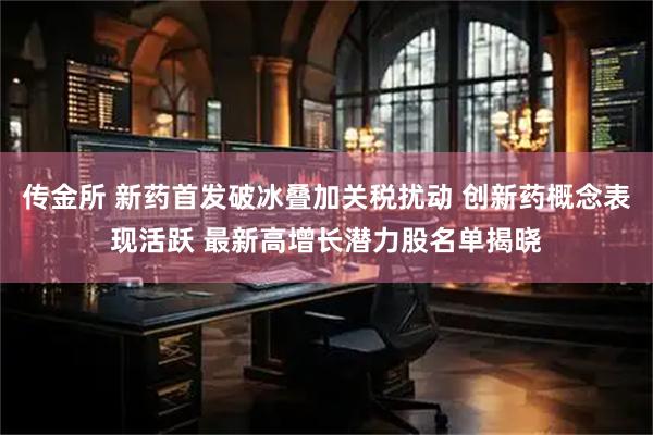 传金所 新药首发破冰叠加关税扰动 创新药概念表现活跃 最新高增长潜力股名单揭晓