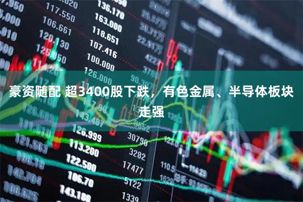 豪资随配 超3400股下跌，有色金属、半导体板块走强