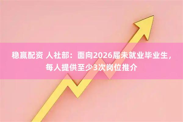 稳赢配资 人社部：面向2026届未就业毕业生，每人提供至少3次岗位推介