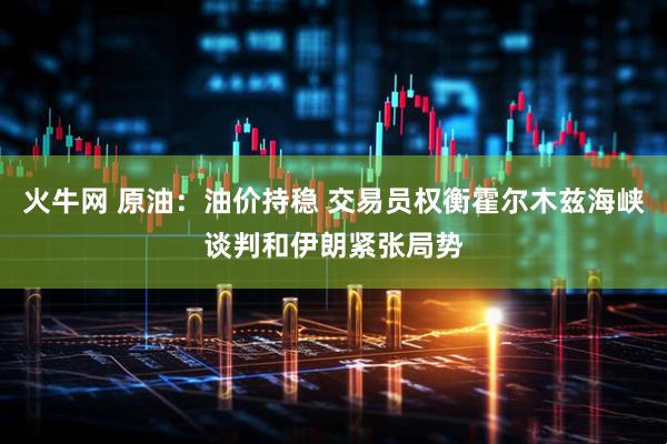 火牛网 原油:油价持稳 交易员权衡霍尔木兹海峡谈判和伊朗紧张局势