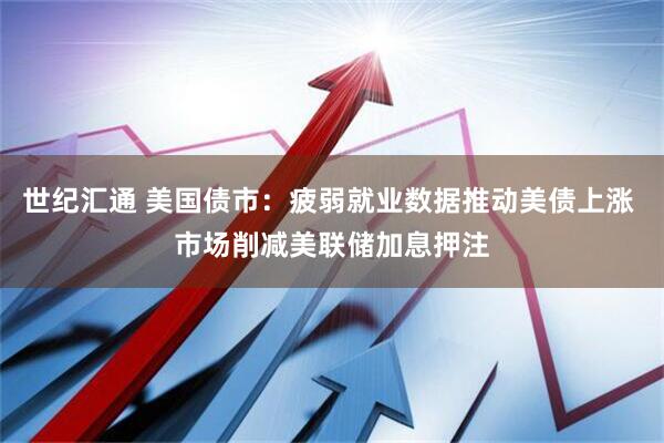 世纪汇通 美国债市：疲弱就业数据推动美债上涨 市场削减美联储加息押注
