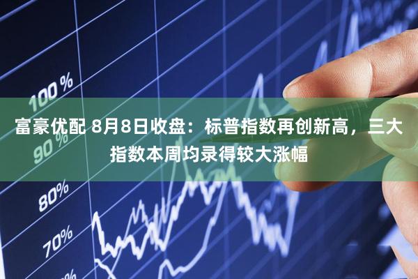 富豪优配 8月8日收盘：标普指数再创新高，三大指数本周均录得较大涨幅