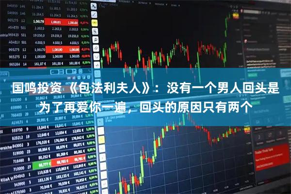 国鸣投资 《包法利夫人》：没有一个男人回头是为了再爱你一遍，回头的原因只有两个