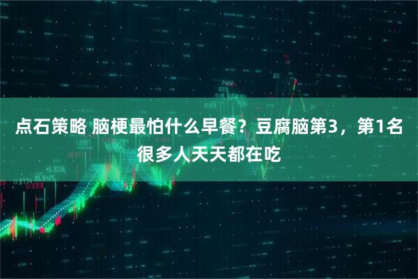 点石策略 脑梗最怕什么早餐？豆腐脑第3，第1名很多人天天都在吃